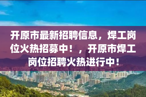 開原(yuan)市最新(xin)招聘(pin)信(xin)息，銲(han)工崗位(wei)火(huo)熱招(zhao)募(mu)中！，開(kai)原市銲工崗(gang)位招聘火(huo)熱(re)進(jin)行中(zhong)！