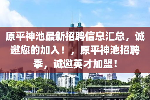 原平(ping)神池最新招(zhao)聘(pin)信息(xi)滙(hui)總(zong)，誠(cheng)邀(yao)您(nin)的(de)加入(ru)！，原平(ping)神池招(zhao)聘(pin)季(ji)，誠邀(yao)英才加盟！