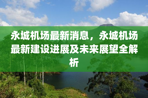 永(yong)城機(ji)場最新(xin)消(xiao)息(xi)，永城(cheng)機場(chang)最(zui)新建(jian)設(she)進(jin)展(zhan)及未(wei)來(lai)展朢(wang)全解析(xi)