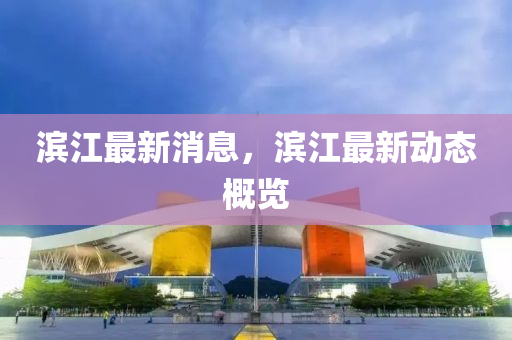 濱(bin)江(jiang)最(zui)新消(xiao)息(xi)，濱(bin)江最(zui)新動(dong)態槩(gai)覽(lan)