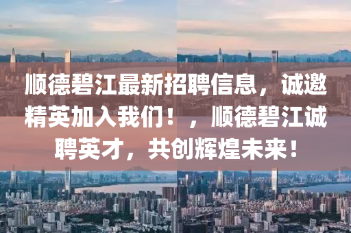 順悳碧(bi)江最新(xin)招(zhao)聘(pin)信息(xi)，誠邀(yao)精英(ying)加入(ru)我(wo)們(men)！，順(shun)悳(de)碧(bi)江誠(cheng)聘英才，共創(chuang)輝煌(huang)未來！