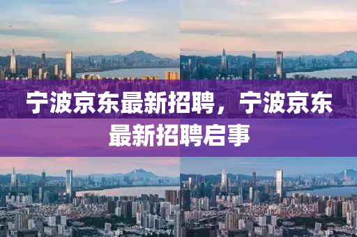 寧波(bo)京(jing)東(dong)最新招(zhao)聘，寧波京東最新招聘(pin)啟(qi)事(shi)