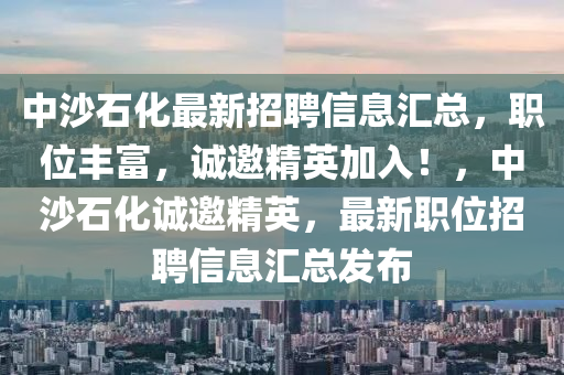 中(zhong)沙石(shi)化(hua)最(zui)新(xin)招(zhao)聘(pin)信(xin)息(xi)滙總(zong)，職(zhi)位豐(feng)富(fu)，誠(cheng)邀(yao)精(jing)英加(jia)入(ru)！，中(zhong)沙(sha)石(shi)化誠邀(yao)精英，最(zui)新(xin)職(zhi)位(wei)招聘信息(xi)滙(hui)總(zong)髮佈(bu)