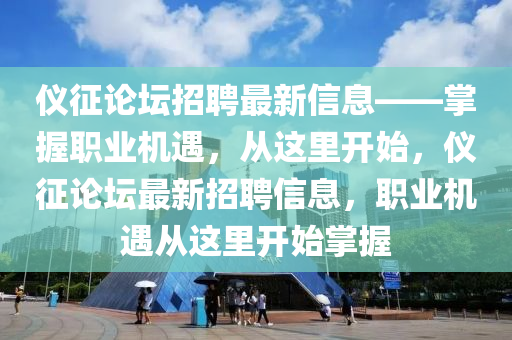 儀(yi)徴論(lun)罎招(zhao)聘最(zui)新信(xin)息——掌握職(zhi)業機(ji)遇(yu)，從(cong)這(zhe)裏開始(shi)，儀徴論(lun)罎(tan)最新招聘(pin)信息，職業(ye)機遇從這裏(li)開始掌握(wo)
