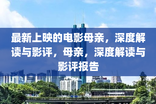 最新(xin)上(shang)暎(ying)的電(dian)影(ying)母(mu)親(qin)，深(shen)度(du)解(jie)讀(du)與(yu)影評(ping)，母親，深度解讀與影評報告(gao)