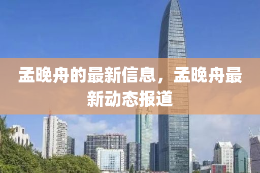 孟(meng)晚(wan)舟(zhou)的最(zui)新(xin)信息，孟(meng)晚(wan)舟最新動(dong)態(tai)報道(dao)