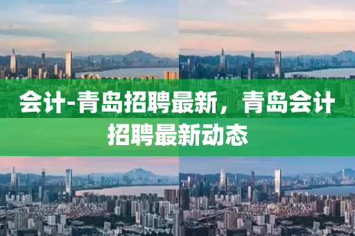 會計-青島(dao)招聘(pin)最(zui)新，青(qing)島會(hui)計招(zhao)聘(pin)最(zui)新(xin)動(dong)態