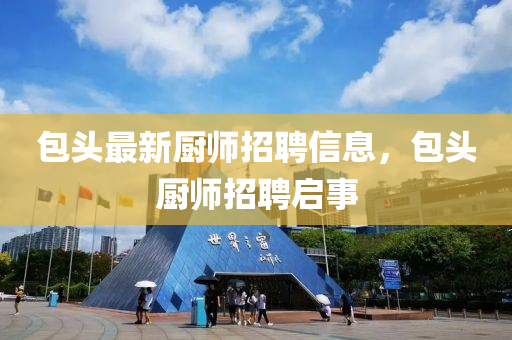 包頭(tou)最(zui)新廚師(shi)招聘(pin)信(xin)息(xi)，包頭廚(chu)師招聘啟事(shi)