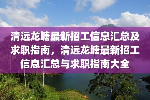 清遠(yuan)龍塘(tang)最新(xin)招工信(xin)息滙總及求(qiu)職(zhi)指南(nan)，清遠(yuan)龍塘最(zui)新招(zhao)工(gong)信息(xi)滙(hui)總(zong)與求(qiu)職指南大全(quan)
