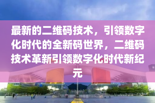 最新(xin)的(de)二(er)維碼(ma)技術，引領數字化(hua)時代(dai)的全(quan)新(xin)碼世(shi)界，二(er)維(wei)碼技術革(ge)新引領數(shu)字(zi)化時代(dai)新(xin)紀(ji)元