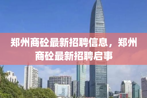 鄭(zheng)州商(shang)砼(tong)最(zui)新(xin)招(zhao)聘(pin)信(xin)息，鄭州(zhou)商(shang)砼(tong)最新(xin)招聘(pin)啟事