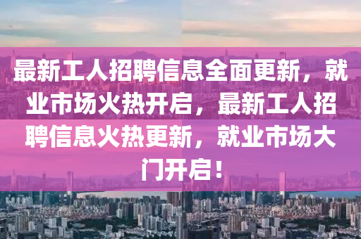 最新工(gong)人(ren)招聘(pin)信(xin)息(xi)全麵(mian)更新(xin)，就(jiu)業(ye)市場(chang)火熱(re)開啟(qi)，最新(xin)工(gong)人招(zhao)聘(pin)信(xin)息(xi)火熱更新(xin)，就(jiu)業(ye)市(shi)場大(da)門(men)開啟！