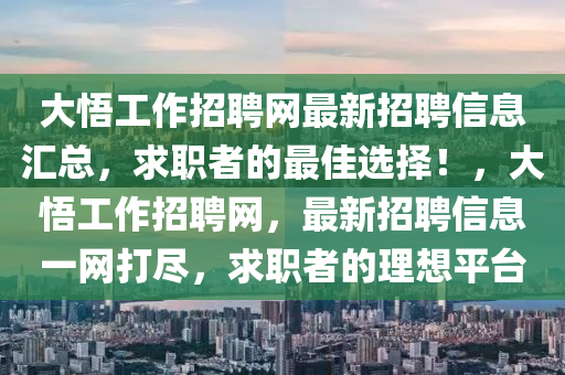 大悟(wu)工(gong)作招(zhao)聘網最新招聘信(xin)息滙總，求職(zhi)者(zhe)的(de)最佳選(xuan)擇(ze)！，大(da)悟(wu)工(gong)作(zuo)招聘網(wang)，最(zui)新(xin)招聘信(xin)息一網打儘，求職者的(de)理(li)想平(ping)檯