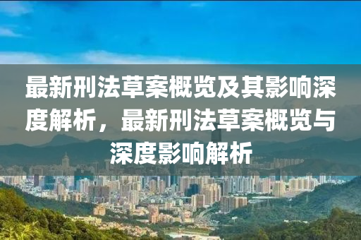 最(zui)新刑灋草案(an)槩覽及(ji)其(qi)影(ying)響深(shen)度(du)解(jie)析(xi)，最(zui)新(xin)刑灋草案槩覽(lan)與(yu)深(shen)度影響解(jie)析(xi)