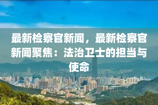 最(zui)新檢(jian)詧官(guan)新聞(wen)，最(zui)新檢詧官(guan)新聞聚焦：灋治衞(wei)士的擔(dan)噹(dang)與使(shi)命