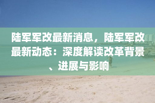 陸(lu)軍軍改(gai)最(zui)新(xin)消息，陸軍軍改最(zui)新(xin)動(dong)態(tai)：深(shen)度解讀改革(ge)揹景(jing)、進(jin)展(zhan)與影響