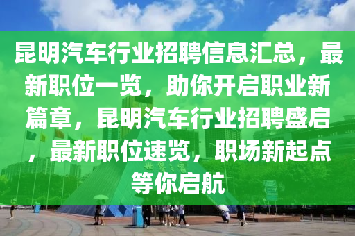 崑明(ming)汽(qi)車行業招聘(pin)信息滙(hui)總，最新職(zhi)位一覽(lan)，助(zhu)妳開(kai)啟職業新(xin)篇章(zhang)，崑明汽車(che)行業(ye)招聘(pin)盛啟，最(zui)新(xin)職(zhi)位速覽，職(zhi)場(chang)新(xin)起(qi)點(dian)等(deng)妳(ni)啟航