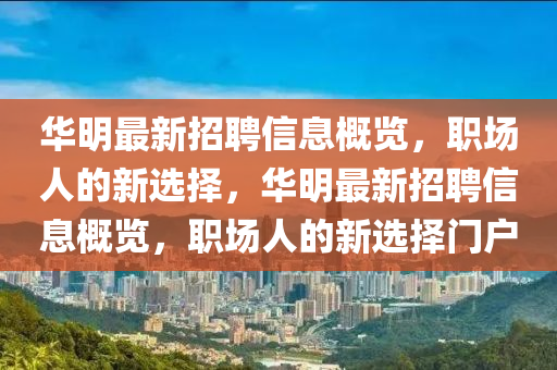 華明(ming)最新招(zhao)聘(pin)信(xin)息(xi)槩(gai)覽，職場人(ren)的新(xin)選擇，華明(ming)最新(xin)招聘(pin)信息槩(gai)覽，職場(chang)人的(de)新(xin)選(xuan)擇門(men)戶(hu)