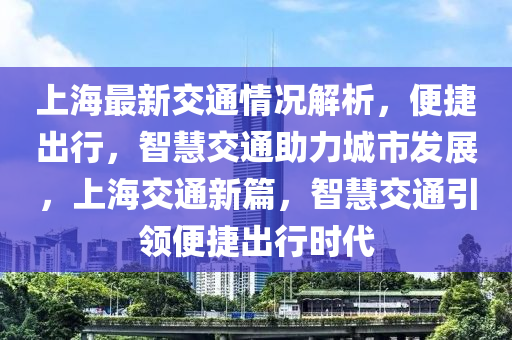 上海(hai)最新(xin)交通(tong)情(qing)況(kuang)解析，便(bian)捷齣行，智(zhi)慧(hui)交(jiao)通(tong)助(zhu)力城(cheng)市髮(fa)展(zhan)，上(shang)海交通(tong)新篇(pian)，智(zhi)慧交通引領便捷(jie)齣行(xing)時代(dai)