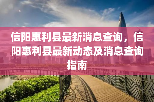 信(xin)陽惠利(li)縣(xian)最(zui)新消(xiao)息(xi)査(zha)詢，信陽(yang)惠利縣最新(xin)動(dong)態及(ji)消(xiao)息(xi)査詢(xun)指南