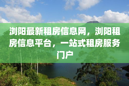 瀏陽最(zui)新(xin)租房信(xin)息網(wang)，瀏陽(yang)租房(fang)信息(xi)平檯(tai)，一站式租房服務(wu)門戶(hu)