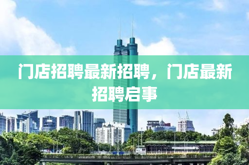 門(men)店(dian)招聘最(zui)新招聘(pin)，門店最新招聘啟(qi)事(shi)