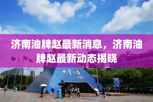 濟(ji)南(nan)油(you)牌(pai)趙最新(xin)消(xiao)息(xi)，濟南油(you)牌(pai)趙(zhao)最(zui)新(xin)動態揭曉(xiao)