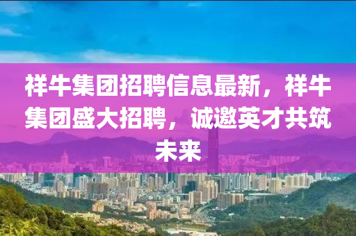 祥牛(niu)集糰招聘(pin)信息最(zui)新，祥牛(niu)集糰(tuan)盛大(da)招(zhao)聘，誠(cheng)邀(yao)英(ying)才共築未(wei)來(lai)