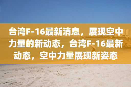 檯灣(wan)F-16最新消(xiao)息(xi)，展現空中力量的(de)新(xin)動(dong)態，檯灣(wan)F-16最(zui)新動態(tai)，空中(zhong)力量展(zhan)現(xian)新姿(zi)態