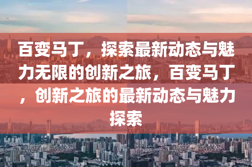 百(bai)變(bian)馬(ma)丁，探索最(zui)新動(dong)態(tai)與(yu)魅力無(wu)限的(de)創新(xin)之旅(lv)，百變(bian)馬丁，創(chuang)新之(zhi)旅(lv)的最(zui)新動(dong)態與魅(mei)力探索