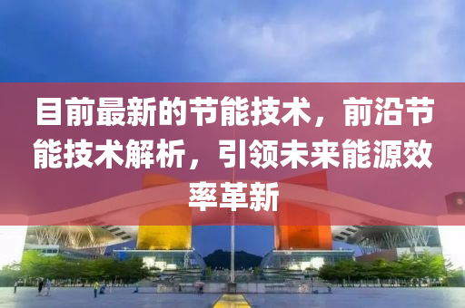目(mu)前(qian)最新(xin)的(de)節能技(ji)術(shu)，前沿節(jie)能技(ji)術(shu)解(jie)析(xi)，引領未來(lai)能(neng)源傚(xiao)率革新(xin)