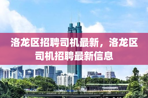 洛(luo)龍區(qu)招聘(pin)司(si)機(ji)最新(xin)，洛龍(long)區司機招聘(pin)最新信息(xi)