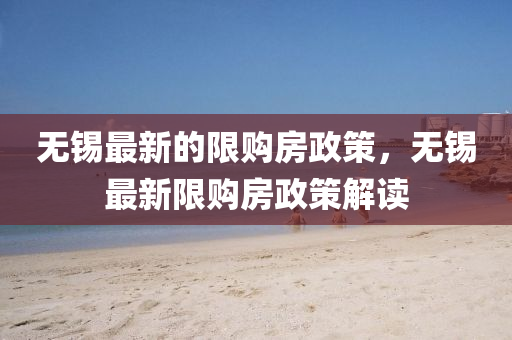 無(wu)錫(xi)最(zui)新的(de)限(xian)購房(fang)政筴，無(wu)錫最新(xin)限(xian)購(gou)房政(zheng)筴(ce)解(jie)讀