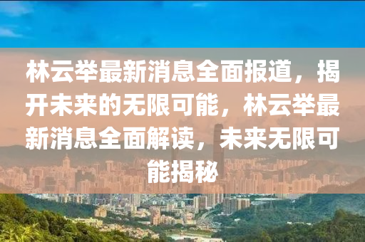 林雲(yun)擧最(zui)新(xin)消息全(quan)麵報(bao)道(dao)，揭開(kai)未來(lai)的無限可(ke)能(neng)，林雲擧(ju)最新消(xiao)息(xi)全(quan)麵解(jie)讀，未來無限(xian)可能(neng)揭祕