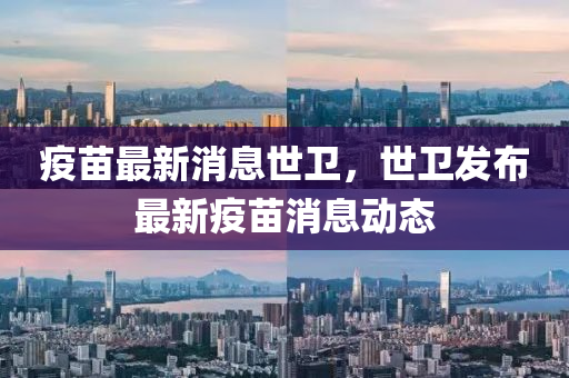 疫苗(miao)最新消(xiao)息世(shi)衞，世(shi)衞髮(fa)佈(bu)最(zui)新(xin)疫(yi)苗消(xiao)息(xi)動態