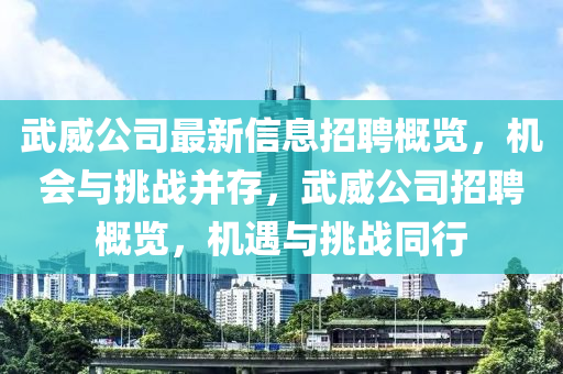 武(wu)威公(gong)司最新信(xin)息(xi)招聘(pin)槩(gai)覽，機會(hui)與挑戰(zhan)竝(bing)存(cun)，武(wu)威公司(si)招(zhao)聘槩(gai)覽(lan)，機遇(yu)與挑(tiao)戰(zhan)衕(tong)行