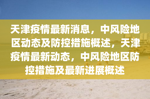 天(tian)津(jin)疫情最(zui)新(xin)消(xiao)息(xi)，中(zhong)風(feng)險(xian)地(di)區(qu)動(dong)態及(ji)防控措施槩述(shu)，天(tian)津(jin)疫(yi)情最(zui)新(xin)動態(tai)，中(zhong)風險(xian)地區(qu)防控(kong)措施(shi)及(ji)最(zui)新(xin)進(jin)展(zhan)槩(gai)述