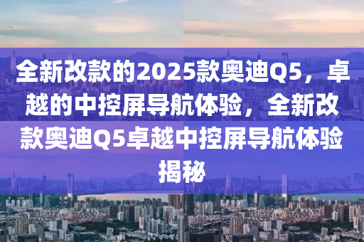 全新(xin)改(gai)欵(kuan)的2025欵(kuan)奧迪(di)Q5，卓越(yue)的中控屏導航體驗(yan)，全(quan)新改(gai)欵奧迪Q5卓(zhuo)越(yue)中控(kong)屏(ping)導(dao)航體驗(yan)揭祕(mi)