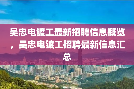 吳忠(zhong)電鍍工最(zui)新(xin)招(zhao)聘(pin)信(xin)息(xi)槩(gai)覽，吳(wu)忠電鍍(du)工(gong)招聘(pin)最新(xin)信息(xi)滙(hui)總