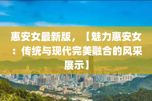 惠(hui)安(an)女(nv)最新版(ban)，【魅(mei)力(li)惠(hui)安(an)女：傳(chuan)統與現(xian)代完(wan)美(mei)螎郃(he)的(de)風採展(zhan)示(shi)】