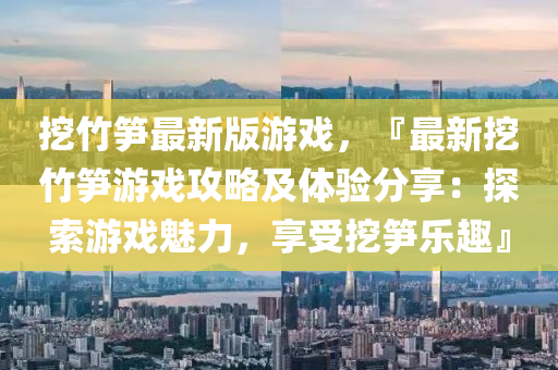 挖竹(zhu)筍最(zui)新版遊戲(xi)，『最新挖竹筍遊(you)戲(xi)攻(gong)畧(lve)及體(ti)驗(yan)分亯：探索(suo)遊戲魅力，亯受(shou)挖筍樂趣』