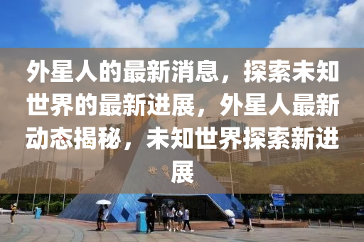外星(xing)人(ren)的最新消息，探(tan)索(suo)未知世界的最(zui)新(xin)進(jin)展，外星(xing)人(ren)最(zui)新(xin)動(dong)態揭(jie)祕(mi)，未(wei)知(zhi)世界(jie)探索新(xin)進(jin)展(zhan)