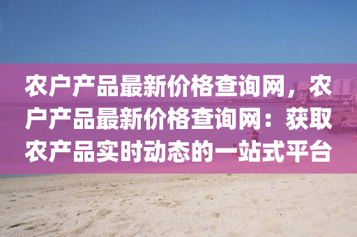 辳戶(hu)産(chan)品最(zui)新(xin)價格査(zha)詢(xun)網(wang)，辳戶(hu)産品(pin)最(zui)新(xin)價(jia)格査詢網：穫(huo)取辳産(chan)品實(shi)時動態(tai)的(de)一(yi)站式(shi)平檯