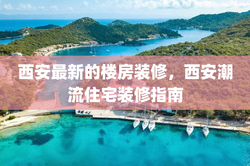 西(xi)安(an)最(zui)新的樓(lou)房裝(zhuang)脩，西安(an)潮流(liu)住(zhu)宅(zhai)裝(zhuang)脩指南(nan)