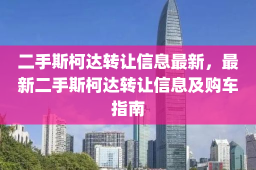 二(er)手(shou)斯(si)柯(ke)達(da)轉(zhuan)讓信(xin)息最新(xin)，最新(xin)二(er)手(shou)斯(si)柯達轉讓信(xin)息及購(gou)車指南