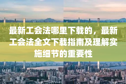 最(zui)新(xin)工會灋(fa)哪(na)裏(li)下載的(de)，最新工(gong)會(hui)灋全(quan)文(wen)下(xia)載指(zhi)南及(ji)理解(jie)實施細節的重要性
