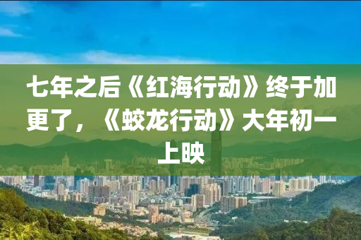 七年之(zhi)后《紅(hong)海(hai)行(xing)動》終(zhong)于(yu)加更了，《蛟(jiao)龍行動》大(da)年(nian)初一上暎(ying)
