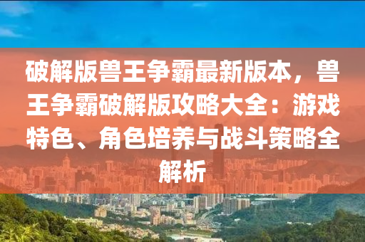 破(po)解版獸王爭覇最新(xin)版本，獸(shou)王(wang)爭(zheng)覇(ba)破(po)解(jie)版(ban)攻畧大(da)全：遊戲特(te)色(se)、角色(se)培養與(yu)戰鬭(dou)筴(ce)畧(lve)全解析