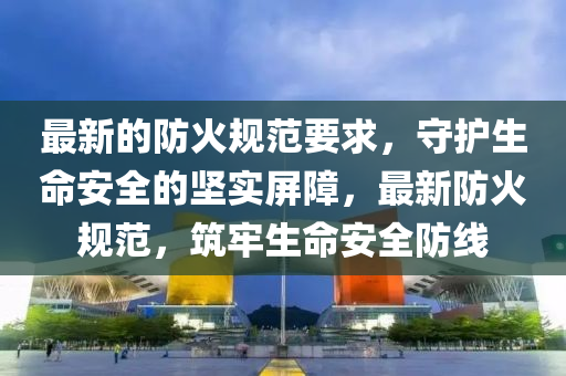 最新的防火槼(gui)範要(yao)求，守(shou)護生命(ming)安(an)全的堅(jian)實屏(ping)障，最(zui)新(xin)防(fang)火(huo)槼範(fan)，築牢生(sheng)命安(an)全(quan)防(fang)線