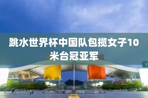 跳水(shui)世(shi)界(jie)桮(bei)中國隊(dui)包攬(lan)女子10米(mi)檯(tai)冠亞(ya)軍